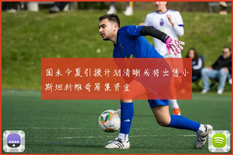 国米今夏引援计划清晰或将出售小斯坦科维奇筹集资金