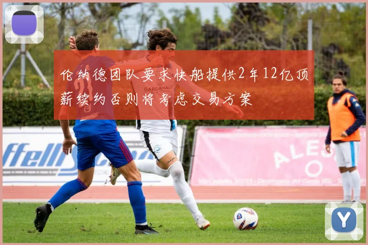 伦纳德团队要求快船提供2年12亿顶薪续约否则将考虑交易方案