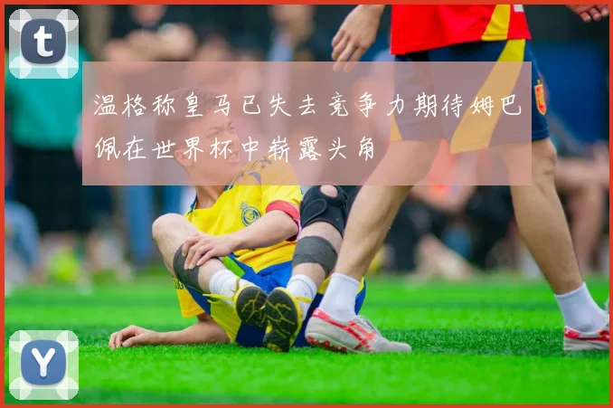 温格称皇马已失去竞争力期待姆巴佩在世界杯中崭露头角