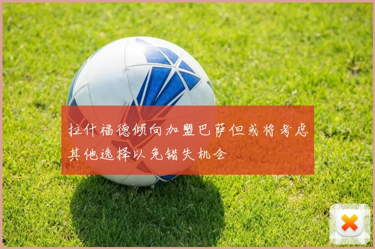 拉什福德倾向加盟巴萨但或将考虑其他选择以免错失机会