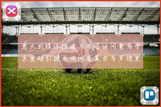 意大利媒体报道马洛塔访问皇马寻求重磅引援或询问居莱尔与罗德里戈