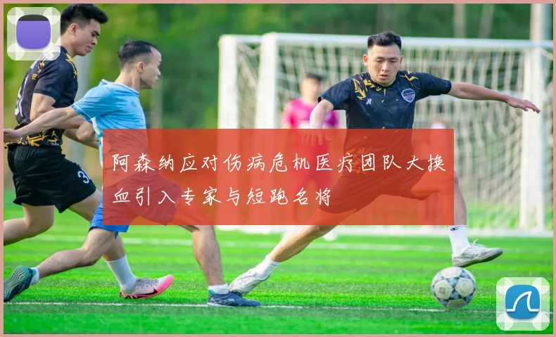 阿森纳应对伤病危机医疗团队大换血引入专家与短跑名将
