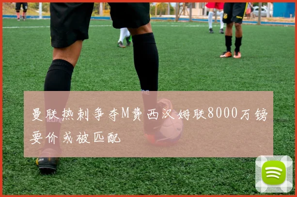 曼联热刺争夺M费西汉姆联8000万镑要价或被匹配