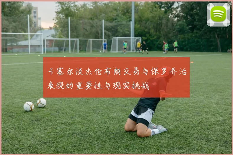 卡塞尔谈杰伦布朗交易与保罗乔治表现的重要性与现实挑战