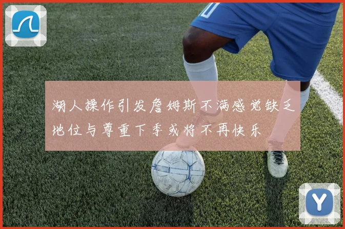 湖人操作引发詹姆斯不满感觉缺乏地位与尊重下季或将不再快乐