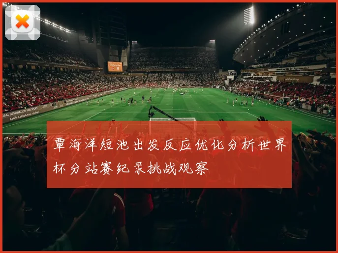 覃海洋短池出发反应优化分析世界杯分站赛纪录挑战观察
