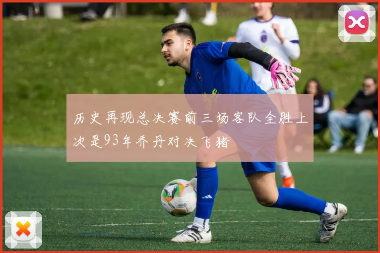 历史再现总决赛前三场客队全胜上次是93年乔丹对决飞猪