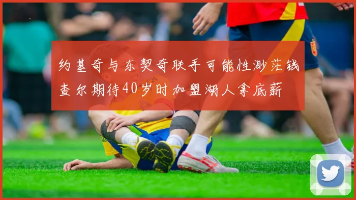 约基奇与东契奇联手可能性渺茫钱查尔期待40岁时加盟湖人拿底薪