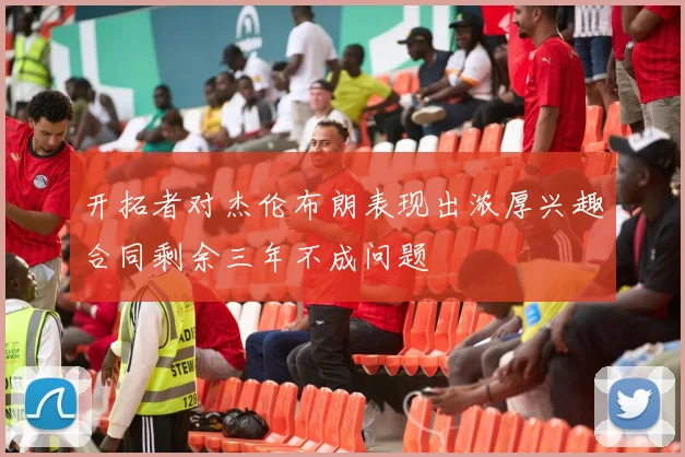 开拓者对杰伦布朗表现出浓厚兴趣合同剩余三年不成问题