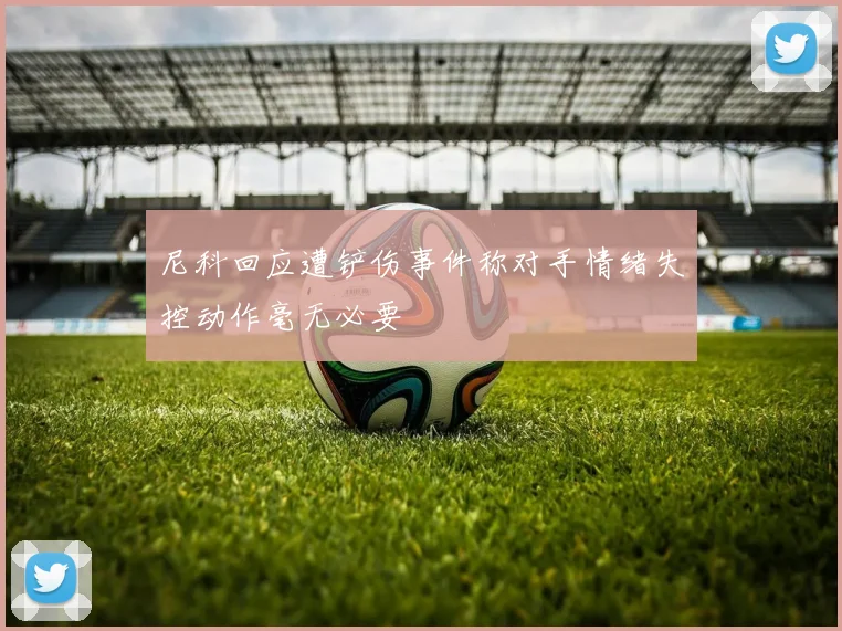 尼科回应遭铲伤事件称对手情绪失控动作毫无必要