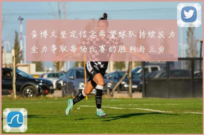 黄博文坚定信念希望球队持续发力全力争取每场比赛的胜利与三分