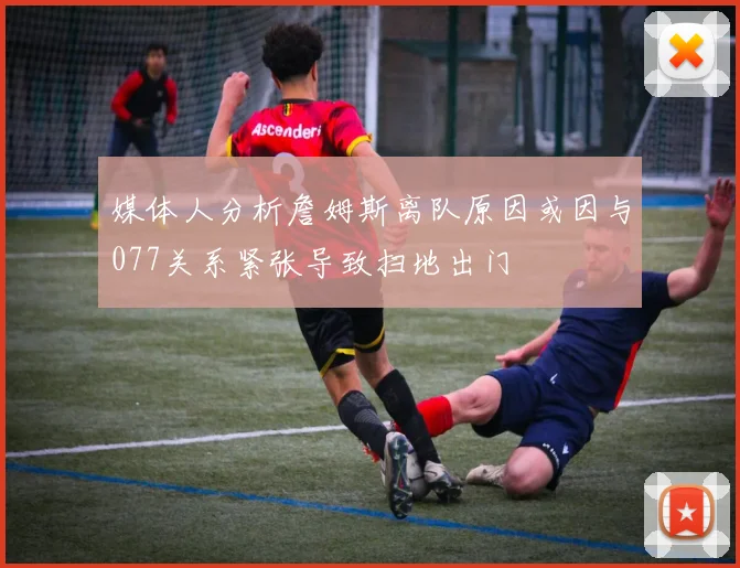 媒体人分析詹姆斯离队原因或因与077关系紧张导致扫地出门