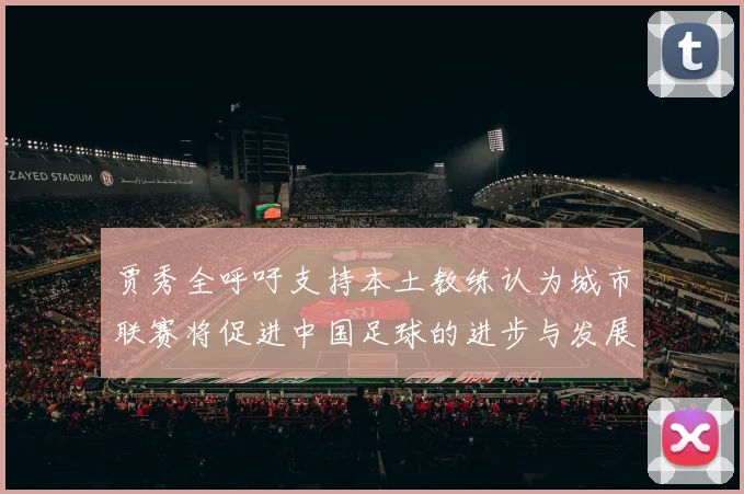贾秀全呼吁支持本土教练认为城市联赛将促进中国足球的进步与发展
