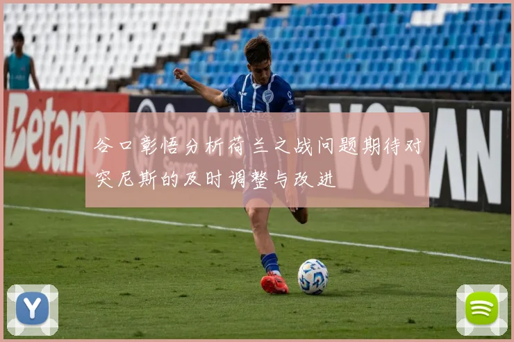 谷口彰悟分析荷兰之战问题期待对突尼斯的及时调整与改进
