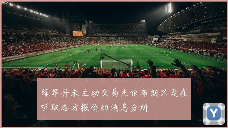 绿军并未主动交易杰伦布朗只是在听取各方报价的消息分析