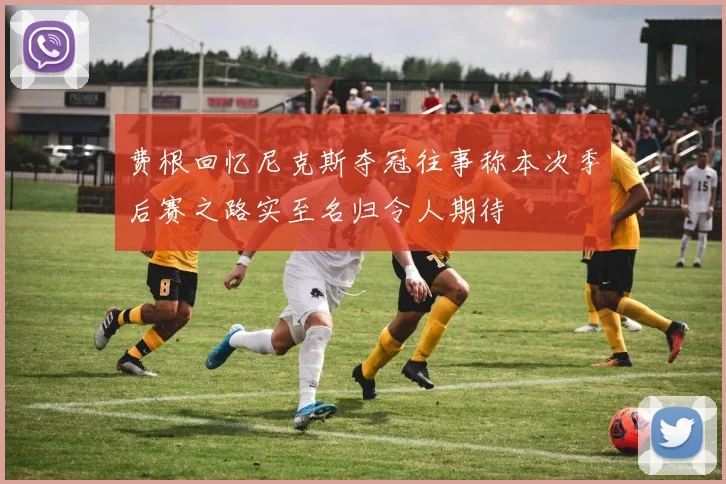 费根回忆尼克斯夺冠往事称本次季后赛之路实至名归令人期待