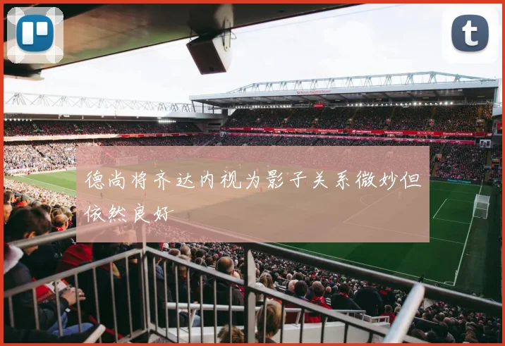 德尚将齐达内视为影子关系微妙但依然良好