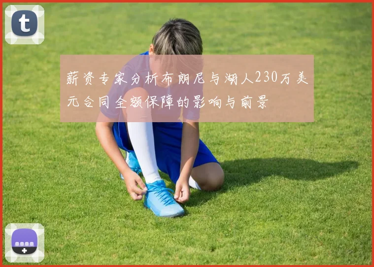 薪资专家分析布朗尼与湖人230万美元合同全额保障的影响与前景